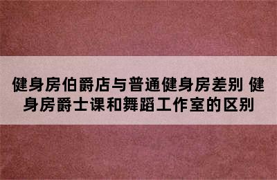 健身房伯爵店与普通健身房差别 健身房爵士课和舞蹈工作室的区别